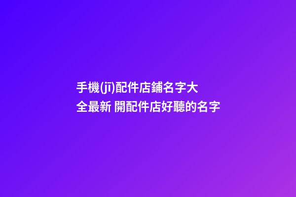 手機(jī)配件店鋪名字大全最新 開配件店好聽的名字-第1張-店鋪起名-玄機(jī)派